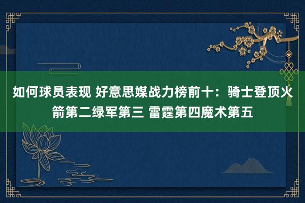 如何球员表现 好意思媒战力榜前十：骑士登顶火箭第二绿军第三 雷霆第四魔术第五