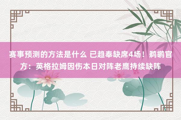 赛事预测的方法是什么 已趋奉缺席4场！鹈鹕官方：英格拉姆因伤本日对阵老鹰持续缺阵