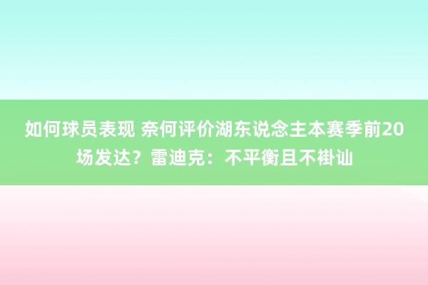 如何球员表现 奈何评价湖东说念主本赛季前20场发达？雷迪克：不平衡且不褂讪