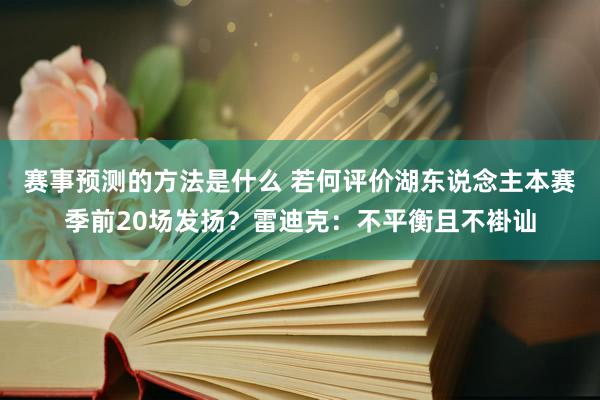 赛事预测的方法是什么 若何评价湖东说念主本赛季前20场发扬？雷迪克：不平衡且不褂讪