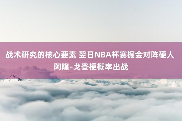 战术研究的核心要素 翌日NBA杯赛掘金对阵硬人 阿隆-戈登梗概率出战