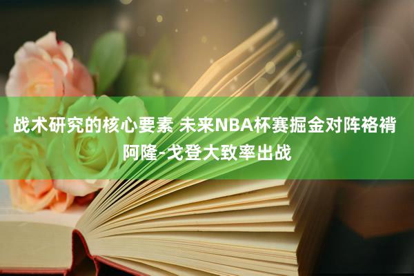 战术研究的核心要素 未来NBA杯赛掘金对阵袼褙 阿隆-戈登大致率出战