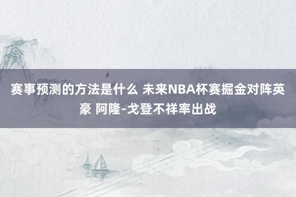 赛事预测的方法是什么 未来NBA杯赛掘金对阵英豪 阿隆-戈登不祥率出战