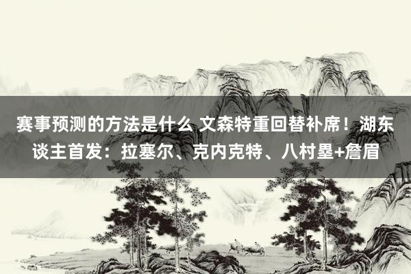 赛事预测的方法是什么 文森特重回替补席！湖东谈主首发：拉塞尔、克内克特、八村塁+詹眉