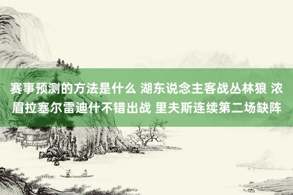 赛事预测的方法是什么 湖东说念主客战丛林狼 浓眉拉塞尔雷迪什不错出战 里夫斯连续第二场缺阵