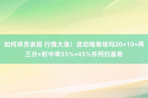 如何球员表现 行情大涨！武切维奇场均20+10+两三分+射中率55%+45%并列约基奇