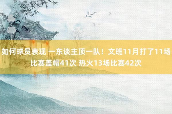 如何球员表现 一东谈主顶一队！文班11月打了11场比赛盖帽41次 热火13场比赛42次