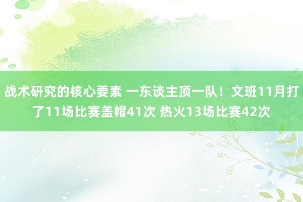 战术研究的核心要素 一东谈主顶一队！文班11月打了11场比赛盖帽41次 热火13场比赛42次