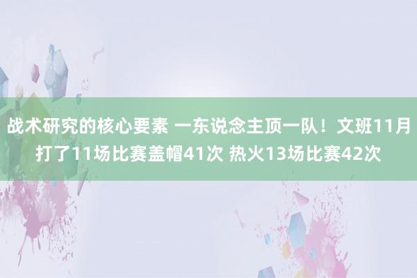 战术研究的核心要素 一东说念主顶一队！文班11月打了11场比赛盖帽41次 热火13场比赛42次