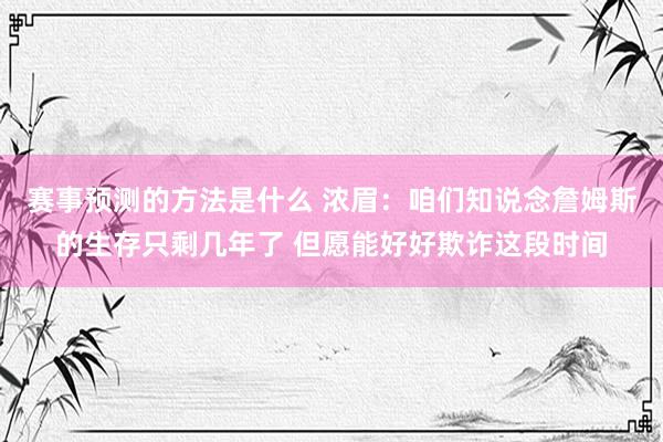 赛事预测的方法是什么 浓眉：咱们知说念詹姆斯的生存只剩几年了 但愿能好好欺诈这段时间