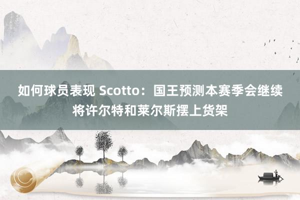 如何球员表现 Scotto：国王预测本赛季会继续将许尔特和莱尔斯摆上货架