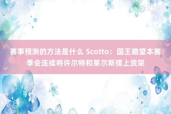 赛事预测的方法是什么 Scotto：国王瞻望本赛季会连续将许尔特和莱尔斯摆上货架