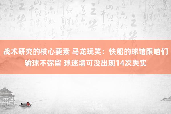 战术研究的核心要素 马龙玩笑：快船的球馆跟咱们输球不弥留 球迷墙可没出现14次失实