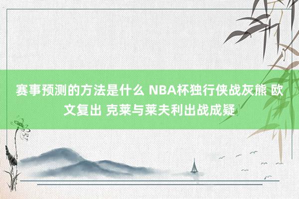 赛事预测的方法是什么 NBA杯独行侠战灰熊 欧文复出 克莱与莱夫利出战成疑