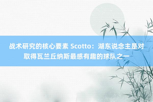 战术研究的核心要素 Scotto：湖东说念主是对取得瓦兰丘纳斯最感有趣的球队之一