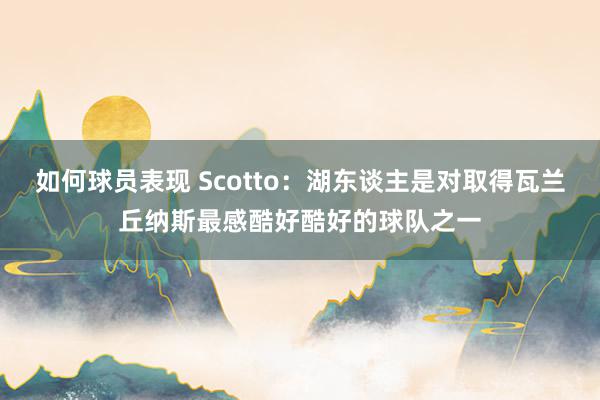 如何球员表现 Scotto：湖东谈主是对取得瓦兰丘纳斯最感酷好酷好的球队之一