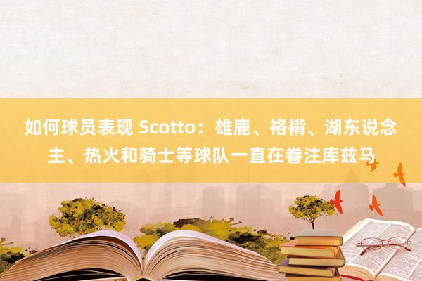 如何球员表现 Scotto：雄鹿、袼褙、湖东说念主、热火和骑士等球队一直在眷注库兹马