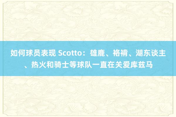 如何球员表现 Scotto：雄鹿、袼褙、湖东谈主、热火和骑士等球队一直在关爱库兹马