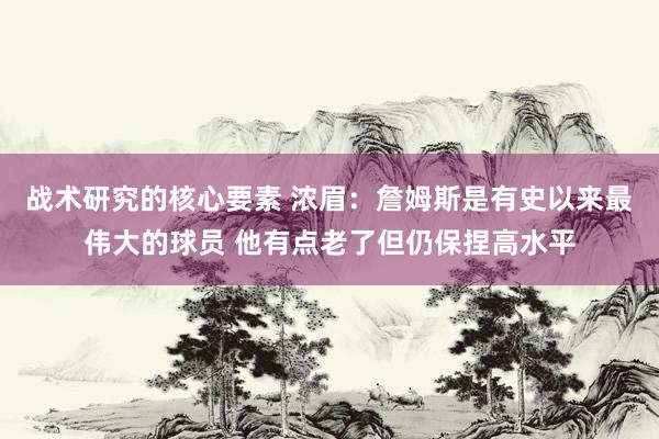 战术研究的核心要素 浓眉：詹姆斯是有史以来最伟大的球员 他有点老了但仍保捏高水平