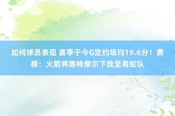 如何球员表现 赛季于今G定约场均19.6分！费根：火箭将惠特摩尔下放至毒蛇队