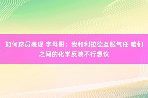 如何球员表现 字母哥：我和利拉德互服气任 咱们之间的化学反映不行想议