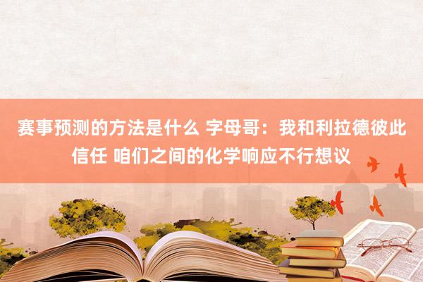 赛事预测的方法是什么 字母哥：我和利拉德彼此信任 咱们之间的化学响应不行想议