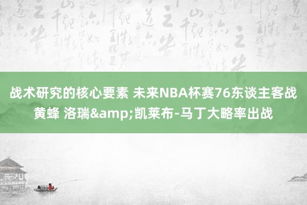 战术研究的核心要素 未来NBA杯赛76东谈主客战黄蜂 洛瑞&凯莱布-马丁大略率出战