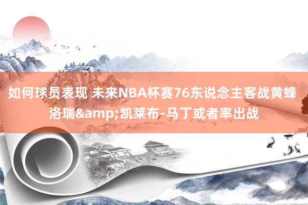 如何球员表现 未来NBA杯赛76东说念主客战黄蜂 洛瑞&凯莱布-马丁或者率出战