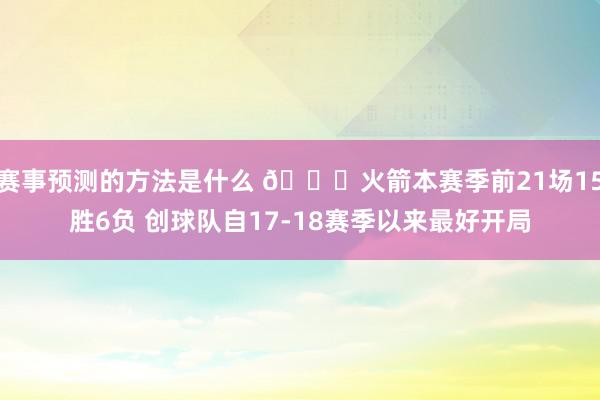 赛事预测的方法是什么 🚀火箭本赛季前21场15胜6负 创球队自17-18赛季以来最好开局