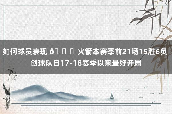 如何球员表现 🚀火箭本赛季前21场15胜6负 创球队自17-18赛季以来最好开局