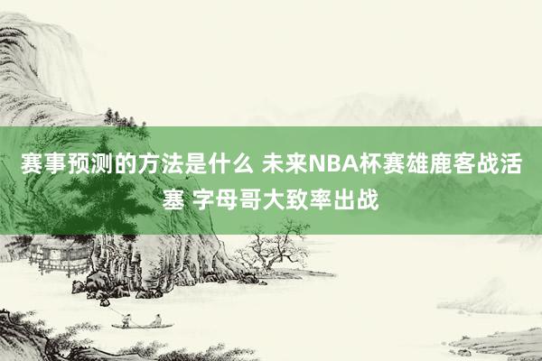 赛事预测的方法是什么 未来NBA杯赛雄鹿客战活塞 字母哥大致率出战