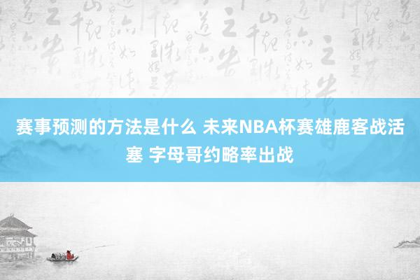 赛事预测的方法是什么 未来NBA杯赛雄鹿客战活塞 字母哥约略率出战