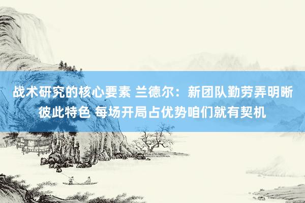 战术研究的核心要素 兰德尔：新团队勤劳弄明晰彼此特色 每场开局占优势咱们就有契机