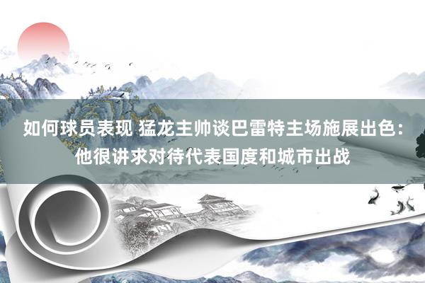 如何球员表现 猛龙主帅谈巴雷特主场施展出色：他很讲求对待代表国度和城市出战