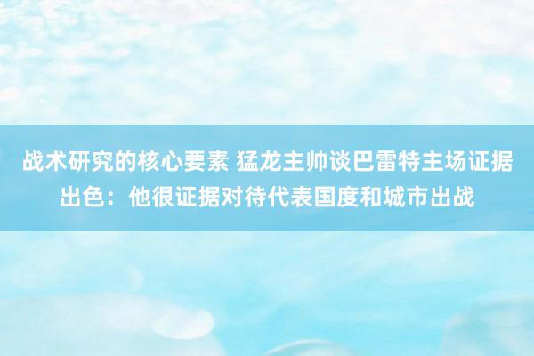 战术研究的核心要素 猛龙主帅谈巴雷特主场证据出色：他很证据对待代表国度和城市出战