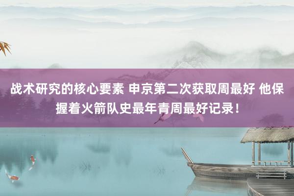 战术研究的核心要素 申京第二次获取周最好 他保握着火箭队史最年青周最好记录！