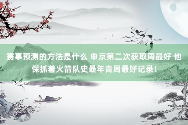 赛事预测的方法是什么 申京第二次获取周最好 他保抓着火箭队史最年青周最好记录！