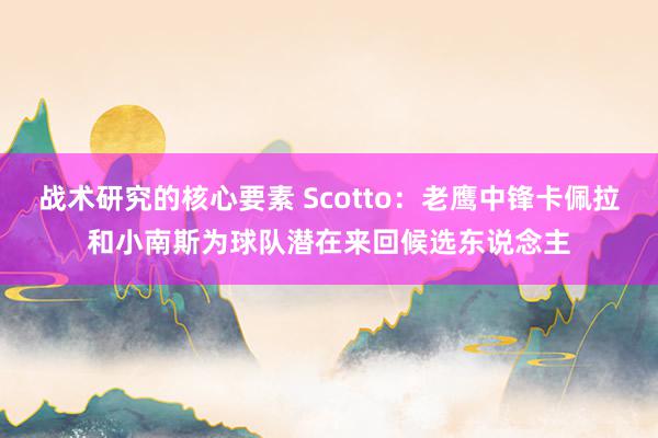 战术研究的核心要素 Scotto：老鹰中锋卡佩拉和小南斯为球队潜在来回候选东说念主