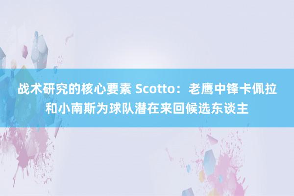 战术研究的核心要素 Scotto：老鹰中锋卡佩拉和小南斯为球队潜在来回候选东谈主