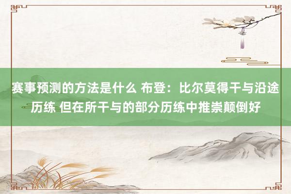 赛事预测的方法是什么 布登：比尔莫得干与沿途历练 但在所干与的部分历练中推崇颠倒好