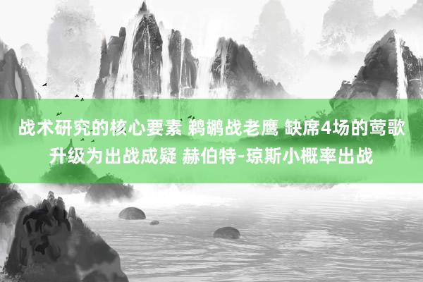 战术研究的核心要素 鹈鹕战老鹰 缺席4场的莺歌升级为出战成疑 赫伯特-琼斯小概率出战