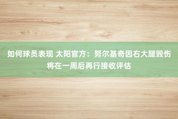 如何球员表现 太阳官方：努尔基奇因右大腿毁伤将在一周后再行接收评估