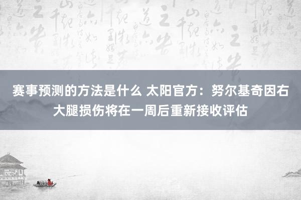 赛事预测的方法是什么 太阳官方：努尔基奇因右大腿损伤将在一周后重新接收评估